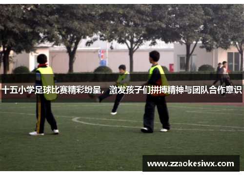 十五小学足球比赛精彩纷呈，激发孩子们拼搏精神与团队合作意识