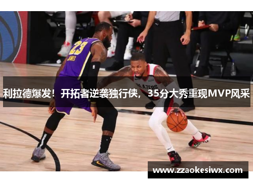 利拉德爆发！开拓者逆袭独行侠，35分大秀重现MVP风采