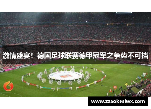 激情盛宴！德国足球联赛德甲冠军之争势不可挡