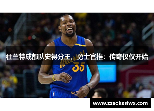 杜兰特成都队史得分王，勇士官推：传奇仅仅开始