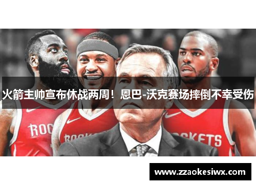火箭主帅宣布休战两周！恩巴-沃克赛场摔倒不幸受伤