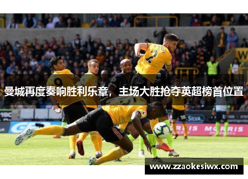 曼城再度奏响胜利乐章，主场大胜抢夺英超榜首位置