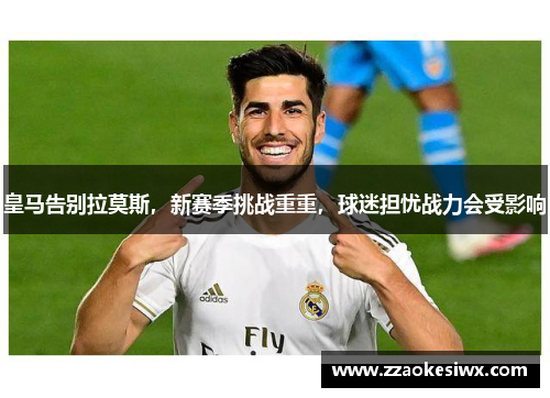 皇马告别拉莫斯，新赛季挑战重重，球迷担忧战力会受影响