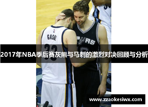 2017年NBA季后赛灰熊与马刺的激烈对决回顾与分析