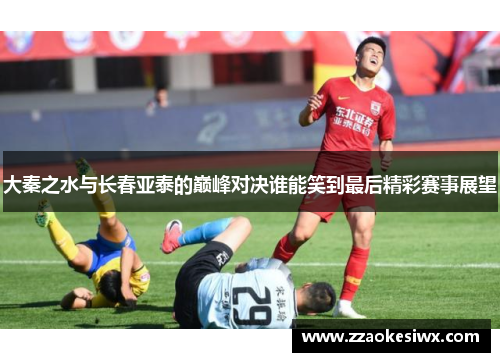 大秦之水与长春亚泰的巅峰对决谁能笑到最后精彩赛事展望
