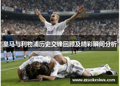 皇马与利物浦历史交锋回顾及精彩瞬间分析