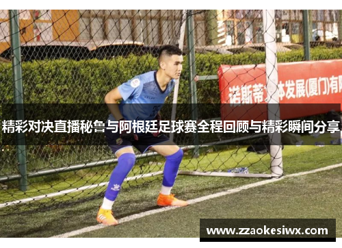 精彩对决直播秘鲁与阿根廷足球赛全程回顾与精彩瞬间分享