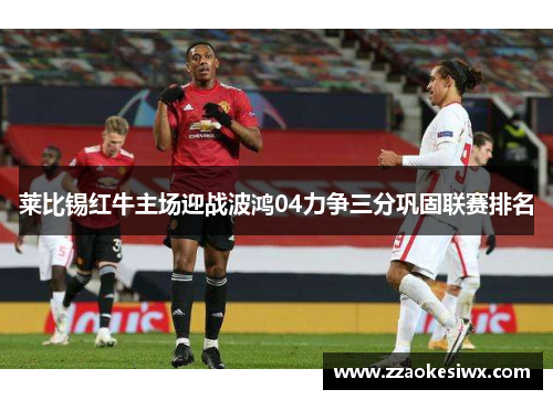 莱比锡红牛主场迎战波鸿04力争三分巩固联赛排名
