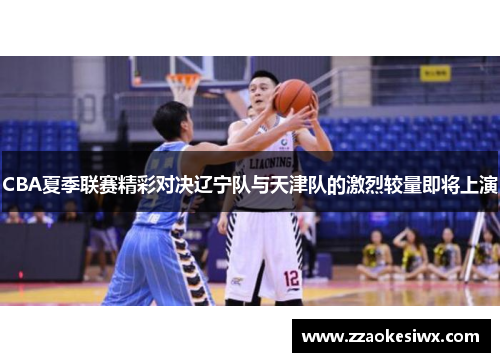 CBA夏季联赛精彩对决辽宁队与天津队的激烈较量即将上演