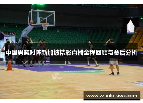 中国男篮对阵新加坡精彩直播全程回顾与赛后分析