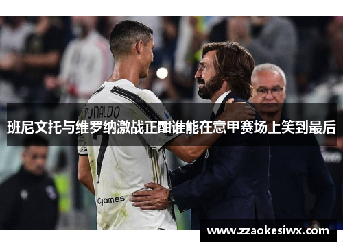 班尼文托与维罗纳激战正酣谁能在意甲赛场上笑到最后