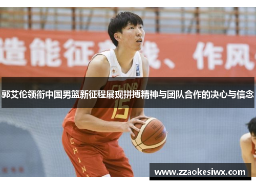 郭艾伦领衔中国男篮新征程展现拼搏精神与团队合作的决心与信念