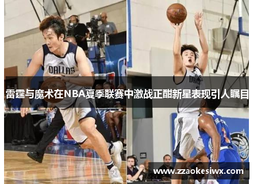 雷霆与魔术在NBA夏季联赛中激战正酣新星表现引人瞩目